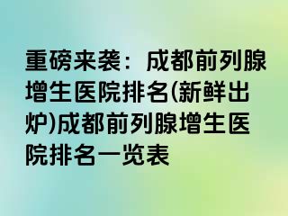重磅来袭：成都前列腺增生医院排名(新鲜出炉)成都前列腺增生医院排名一览表