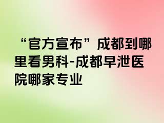 “官方宣布”成都到哪里看男科-成都早泄医院哪家专业
