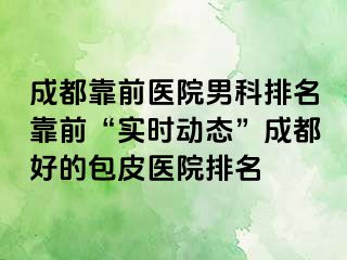 成都靠前医院男科排名靠前“实时动态”成都好的包皮医院排名