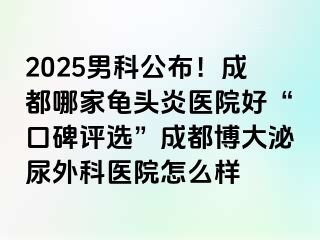 2025男科公布！成都哪家龟头炎医院好“口碑评选”成都博大泌尿外科医院怎么样