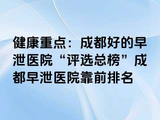 健康重点：成都好的早泄医院“评选总榜”成都早泄医院靠前排名