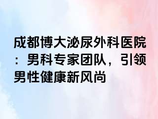成都博大泌尿外科医院：男科专家团队，引领男性健康新风尚