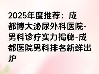 2025年度推荐：成都博大泌尿外科医院-男科诊疗实力揭秘-成都医院男科排名新鲜出炉