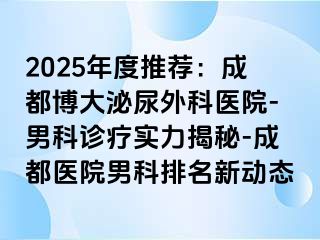 2025年度推荐：成都博大泌尿外科医院-男科诊疗实力揭秘-成都医院男科排名新动态