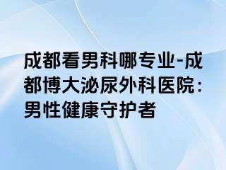 成都看男科哪专业-成都博大泌尿外科医院：男性健康守护者