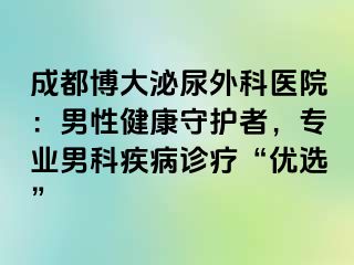 成都博大泌尿外科医院：男性健康守护者，专业男科疾病诊疗“优选”