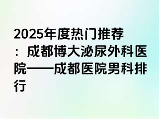 2025年度热门推荐：成都博大泌尿外科医院——成都医院男科排行