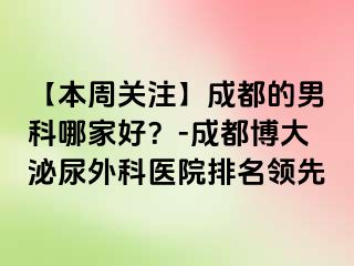 【本周关注】成都的男科哪家好？-成都博大泌尿外科医院排名领先