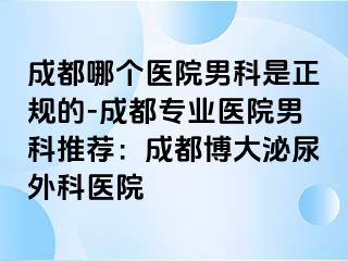 成都哪个医院男科是正规的-成都专业医院男科推荐：成都博大泌尿外科医院