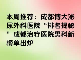 本周推荐：成都博大泌尿外科医院“排名揭秘”成都治疗医院男科新榜单出炉