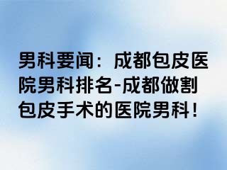 男科要闻：成都包皮医院男科排名-成都做割包皮手术的医院男科！