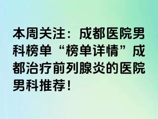 本周关注：成都医院男科榜单“榜单详情”成都治疗前列腺炎的医院男科推荐！