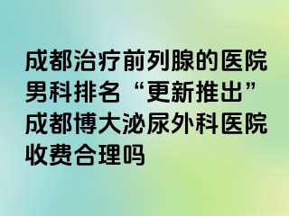 成都治疗前列腺的医院男科排名“更新推出”成都博大泌尿外科医院收费合理吗
