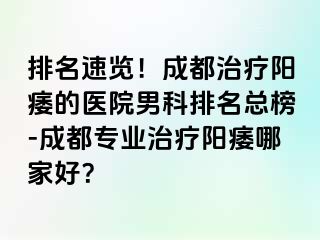 排名速览！成都治疗阳痿的医院男科排名总榜-成都专业治疗阳痿哪家好？