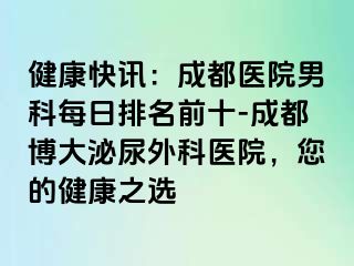 健康快讯：成都医院男科每日排名前十-成都博大泌尿外科医院，您的健康之选