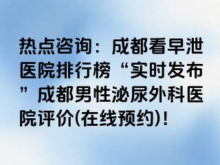 热点咨询：成都看早泄医院排行榜“实时发布”成都男性泌尿外科医院评价(在线预约)！