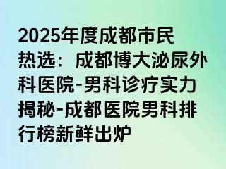 2025年度成都市民热选：成都博大泌尿外科医院-男科诊疗实力揭秘-成都医院男科排行榜新鲜出炉