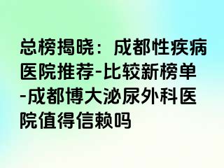 总榜揭晓：成都性疾病医院推荐-比较新榜单-成都博大泌尿外科医院值得信赖吗
