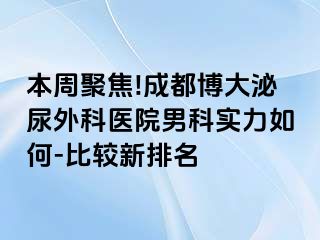 本周聚焦!成都博大泌尿外科医院男科实力如何-比较新排名