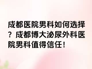 成都医院男科如何选择？成都博大泌尿外科医院男科值得信任！