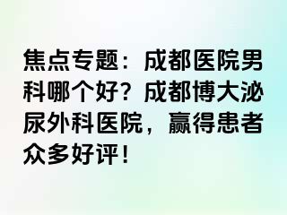 焦点专题：成都医院男科哪个好？成都博大泌尿外科医院，赢得患者众多好评！