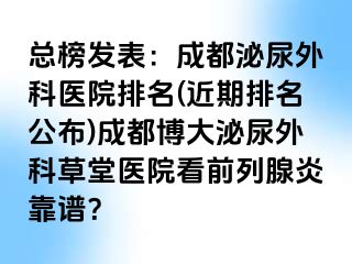 总榜发表：成都泌尿外科医院排名(近期排名公布)成都博大泌尿外科草堂医院看前列腺炎靠谱？