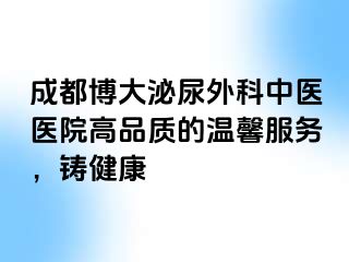 成都博大泌尿外科中医医院高品质的温馨服务，铸健康