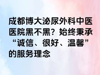 成都博大泌尿外科中医医院黑不黑？始终秉承“诚信、很好、温馨”的服务理念