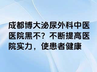 成都博大泌尿外科中医医院黑不？不断提高医院实力，使患者健康