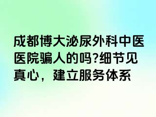成都博大泌尿外科中医医院骗人的吗?细节见真心，建立服务体系