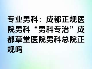 专业男科：成都正规医院男科“男科专治”成都草堂医院男科总院正规吗