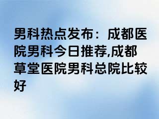 男科热点发布：成都医院男科今日推荐,成都草堂医院男科总院比较好