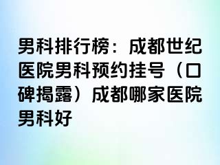 男科排行榜：成都世纪医院男科预约挂号（口碑揭露）成都哪家医院男科好