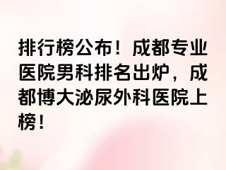 排行榜公布！成都专业医院男科排名出炉，成都博大泌尿外科医院上榜！