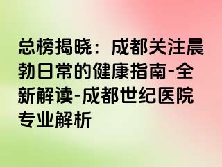 总榜揭晓：成都关注晨勃日常的健康指南-全新解读-成都世纪医院专业解析