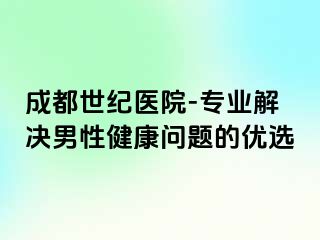 成都世纪医院-专业解决男性健康问题的优选