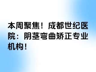 本周聚焦！成都世纪医院：阴茎弯曲矫正专业机构！